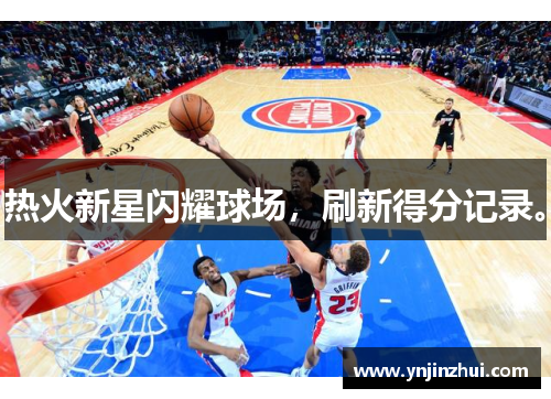 热火新星闪耀球场，刷新得分记录。