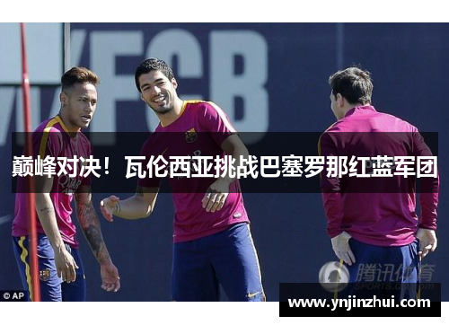 巅峰对决！瓦伦西亚挑战巴塞罗那红蓝军团